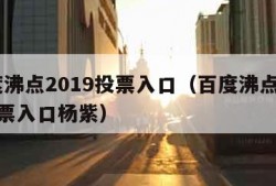 百度沸点2019投票入口（百度沸点2019投票入口杨紫）