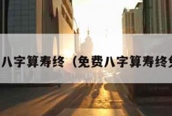 免费八字算寿终（免费八字算寿终免费）