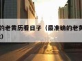 最准确的老黄历看日子（最准确的老黄历看日子2022）