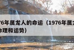 1976年属龙人的命运（1976年属龙人的命理和运势）