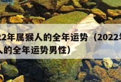 2022年属猴人的全年运势（2022年属猴人的全年运势男性）