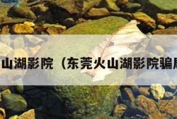 东莞火山湖影院（东莞火山湖影院骗局揭秘）